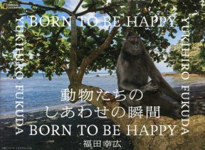 動物たちのしあわせの瞬間　BORN TO BE HAPPY/福田幸広　ナショナル・ジオグラフィック編