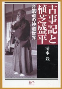 古事記と植芝盛平　合気道の神道世界/清水豊