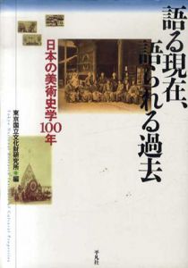 語る現在、語られる過去　日本の美術史学100年/東京国立文化財研究所編