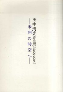 田中清光作品展　2000-2004　未開の時空へ/