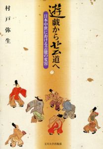 遊戯から芸道へ　日本中世における芸能の変容/村戸弥生