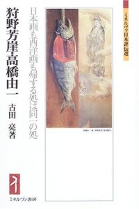 狩野芳崖・高橋由一　日本画も西洋画も帰する処は同一の処　ミネルヴァ日本評伝選/古田亮