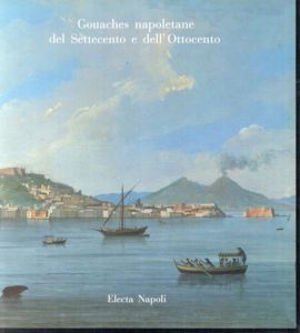 18世紀と19世紀のナポリのゴーシュ　Gouaches napoletane del Settecento e dell'Ottocento. Paesaggi, costumi, eruzioni e feste/