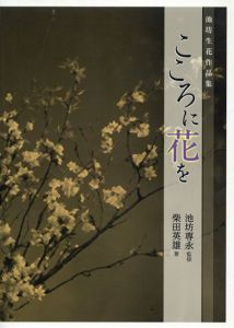 こころに花を　池坊生花作品集/池坊専永監修　柴田英雄著