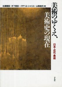 美術のゆくえ、美術史の現在　日本・近代・美術/北沢憲昭/木下長宏/イザベル・シャリエ/山梨俊夫