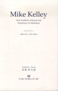 マイク・ケリー　過剰の反美学と疎外の至高性　Mike Kelly Anti-Aesthetic of Excess and Supremacy of Alienation/市原研太郎