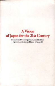21世紀・的・空間　現代美術と民俗的空間の出会い：日本の眼と空間III　A Vision of Japan for the 21st Century/