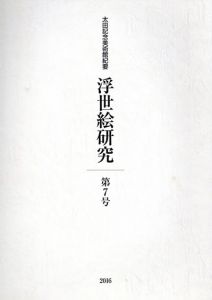 浮世絵研究 第7号 太田記念美術館紀要　2016　絵本の出版をめぐる一考察「絵本舞台扇」の場合ほか/