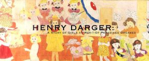 ヘンリー・ダーガー　少女たちの戦いの物語　夢の楽園　Henry Darger: A Story of Girls at War – of Pardises Dreamed/