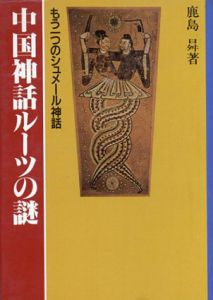 中国神話ルーツの謎　もう一つのシュメール神話/鹿島 ノボル