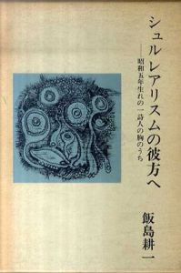 シュルレアリスムの彼方へ　昭和五年生れの一詩人の胸のうち/飯島耕一