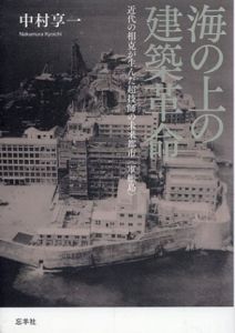 海の上の建築革命　近代の相克が生んだ超技師（スーパーエンジニア）の未来都市〈軍艦島〉/中村享一
