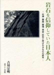岩石を信仰していた日本人　石神・磐座・磐境・奇岩・巨石と呼ばれるものの研究/吉川宗明