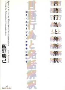 言語行為と発話解釈　コミュニケーションの哲学に向けて/飯野勝己