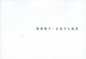 朝海陽子　生成する風景/