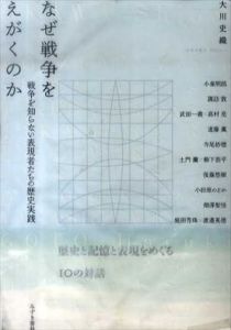 なぜ戦争をえがくのか　戦争を知らない表現者たちの歴史実践/大川史織　小泉明郎/諏訪敦/武田一義/高村亮/遠藤薫/寺尾紗穂/土門蘭/柳下恭平/後藤悠樹/小田原のどか/畑澤聖悟/庭田杏珠/渡邉英徳
