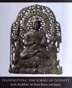 Transmitting the Forms of Divinity: Early Buddhist Art from Korea and Japan　韓国と日本の初期仏教美術/Hiromitsu Washizuka　Kang Woo-Bang　Tanabe Saburosuke　Kim Lena