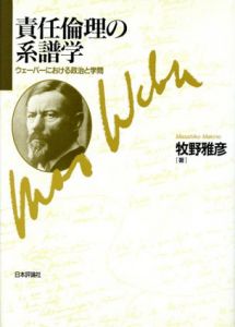 責任倫理の系譜学　ウェーバーにおける政治と学問/牧野雅彦