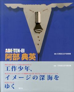 阿部典英　工作少年、イメージの深海をゆく/北海道立近代美術館編
