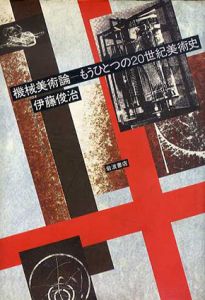 機械美術論　もうひとつの20世紀美術史/伊藤俊治