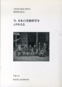 今、日本の美術史学をふりかえる　文化財の保存に関する国際研究集会/東京国立文化財研究所編