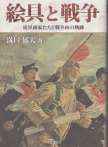 絵具と戦争　従軍画家たちと戦争画の軌跡/溝口郁夫